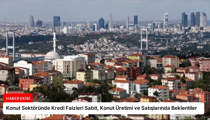 Konut Sektöründe Kredi Faizleri Sabit, Konut Üretimi ve Satışlarında Beklentiler