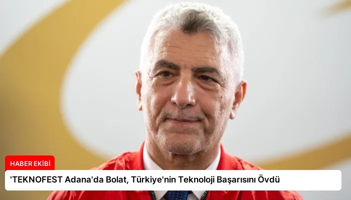 ‘TEKNOFEST Adana’da Bolat, Türkiye’nin Teknoloji Başarısını Övdü
