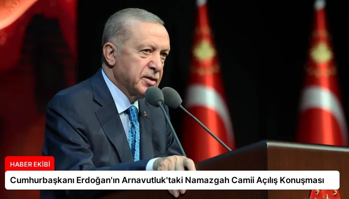 Cumhurbaşkanı Erdoğan’ın Arnavutluk’taki Namazgah Camii Açılış Konuşması