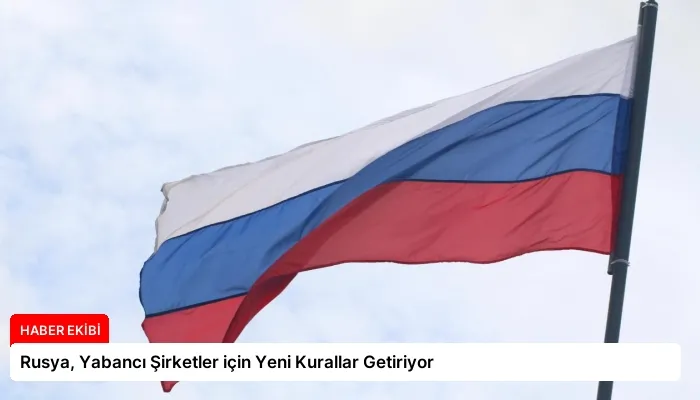 Rusya, Yabancı Şirketler için Yeni Kurallar Getiriyor