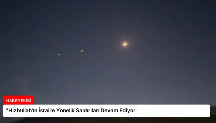 “Hizbullah’ın İsrail’e Yönelik Saldırıları Devam Ediyor”