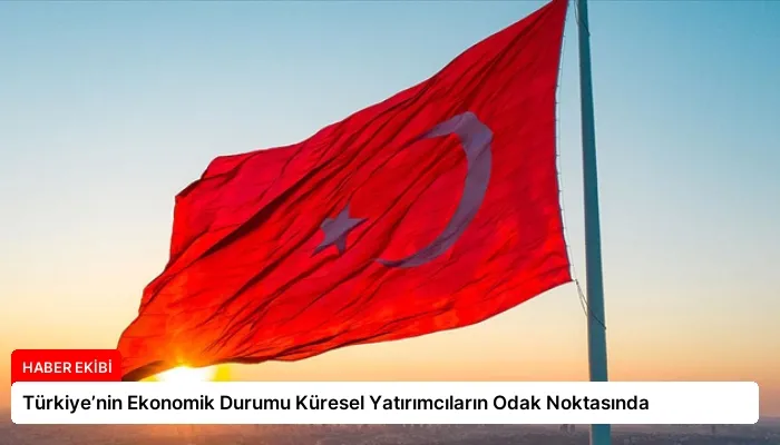 Türkiye’nin Ekonomik Durumu Küresel Yatırımcıların Odak Noktasında