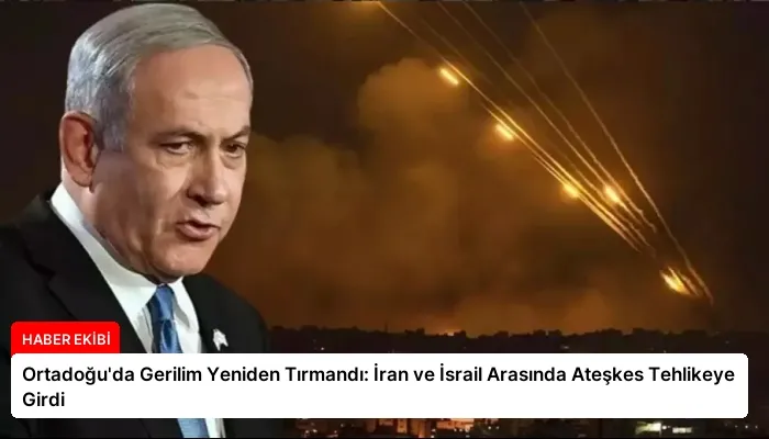 Ortadoğu’da Gerilim Yeniden Tırmandı: İran ve İsrail Arasında Ateşkes Tehlikeye Girdi