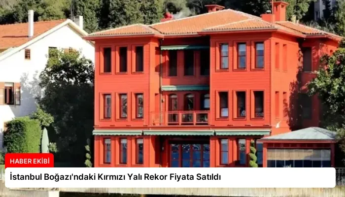 İstanbul Boğazı’ndaki Kırmızı Yalı Rekor Fiyata Satıldı