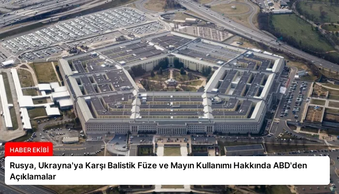 Rusya, Ukrayna’ya Karşı Balistik Füze ve Mayın Kullanımı Hakkında ABD’den Açıklamalar