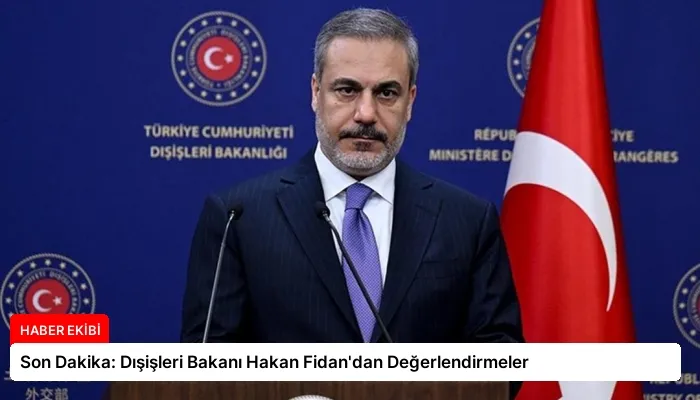 Son Dakika: Dışişleri Bakanı Hakan Fidan’dan Değerlendirmeler