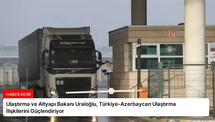 Ulaştırma ve Altyapı Bakanı Uraloğlu, Türkiye-Azerbaycan Ulaştırma İlişkilerini Güçlendiriyor