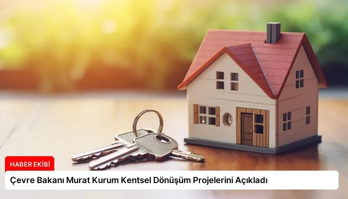 Çevre Bakanı Murat Kurum Kentsel Dönüşüm Projelerini Açıkladı