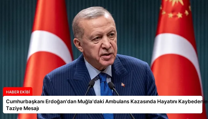 Cumhurbaşkanı Erdoğan’dan Muğla’daki Ambulans Kazasında Hayatını Kaybedenlere Taziye Mesajı