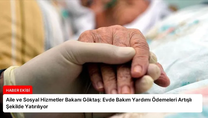 Aile ve Sosyal Hizmetler Bakanı Göktaş: Evde Bakım Yardımı Ödemeleri Artışlı Şekilde Yatırılıyor