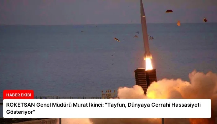 ROKETSAN Genel Müdürü Murat İkinci: “Tayfun, Dünyaya Cerrahi Hassasiyeti Gösteriyor”