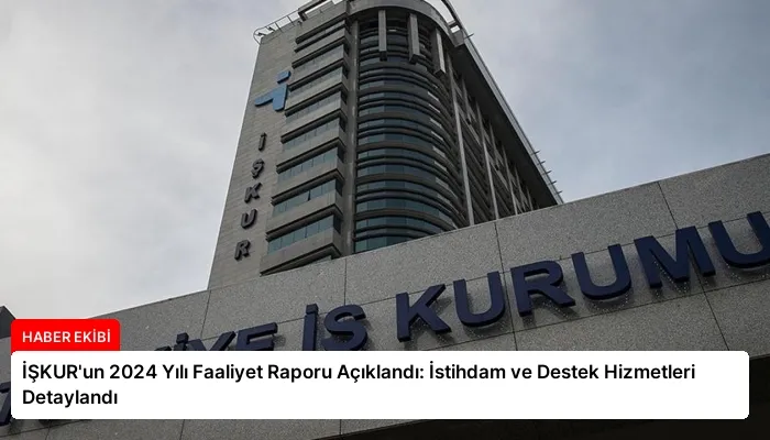 İŞKUR’un 2024 Yılı Faaliyet Raporu Açıklandı: İstihdam ve Destek Hizmetleri Detaylandı