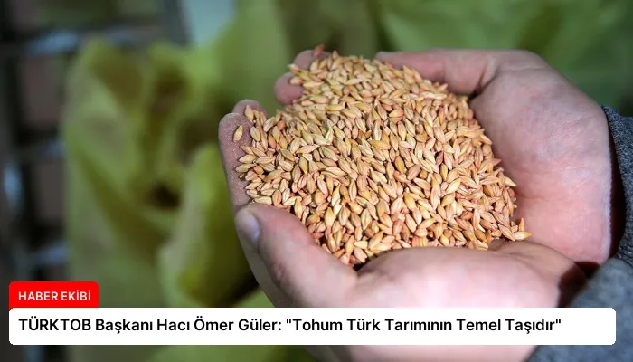 TÜRKTOB Başkanı Hacı Ömer Güler: “Tohum Türk Tarımının Temel Taşıdır”