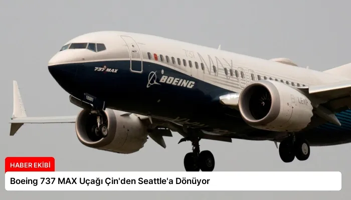 Boeing 737 MAX Uçağı Çin’den Seattle’a Dönüyor