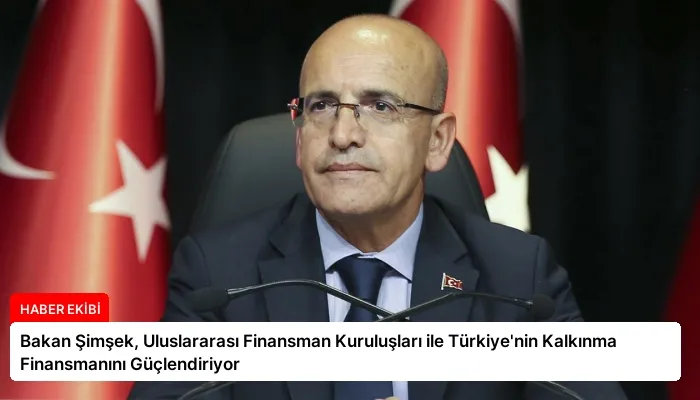 Bakan Şimşek, Uluslararası Finansman Kuruluşları ile Türkiye’nin Kalkınma Finansmanını Güçlendiriyor