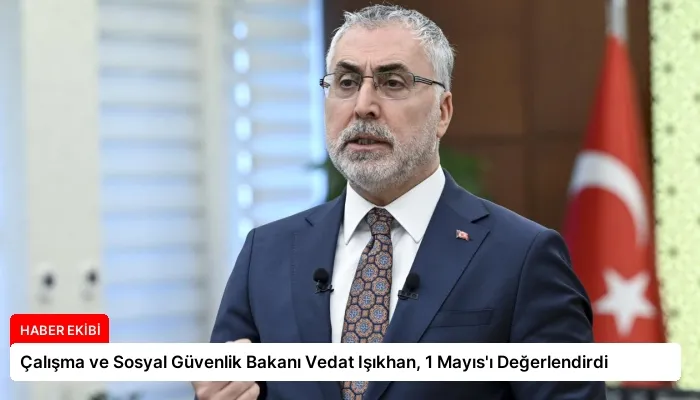 Çalışma ve Sosyal Güvenlik Bakanı Vedat Işıkhan, 1 Mayıs’ı Değerlendirdi
