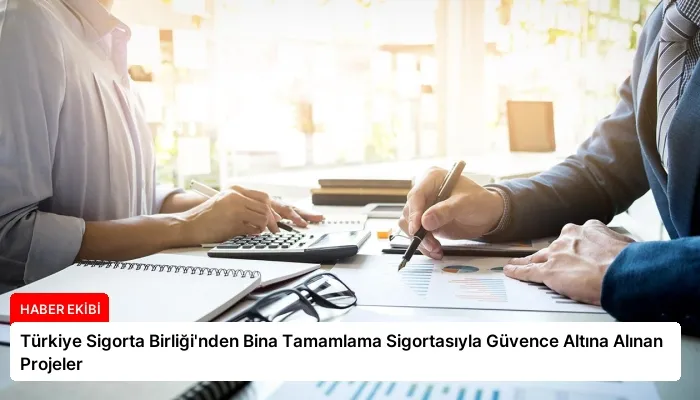 Türkiye Sigorta Birliği’nden Bina Tamamlama Sigortasıyla Güvence Altına Alınan Projeler