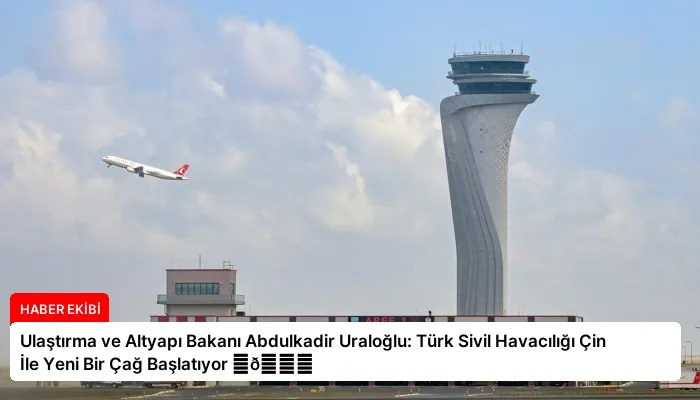 Ulaştırma ve Altyapı Bakanı Abdulkadir Uraloğlu: Türk Sivil Havacılığı Çin İle Yeni Bir Çağ Başlatıyor ⏬👇