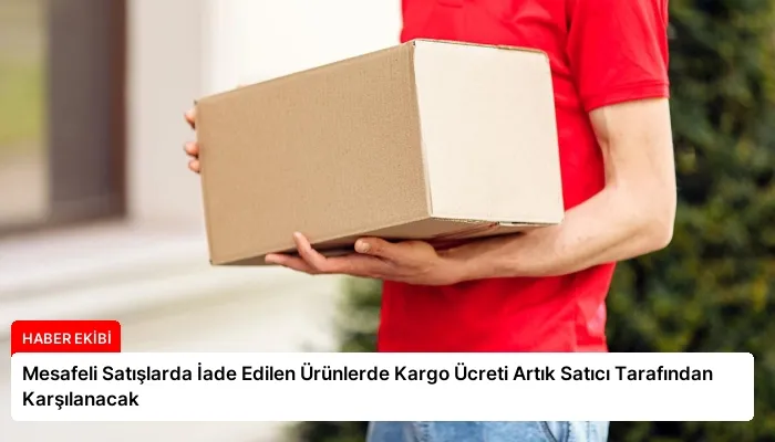 Mesafeli Satışlarda İade Edilen Ürünlerde Kargo Ücreti Artık Satıcı Tarafından Karşılanacak