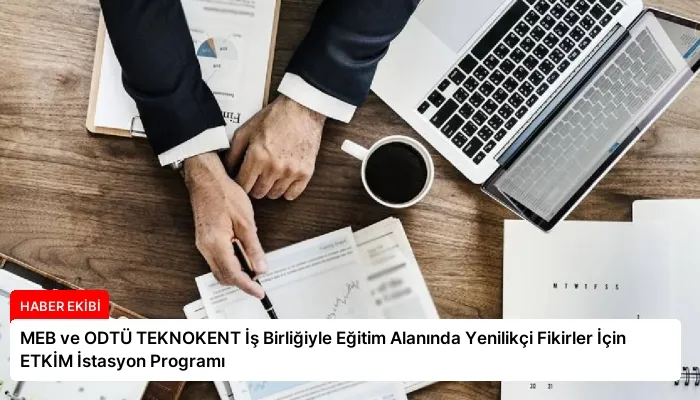 MEB ve ODTÜ TEKNOKENT İş Birliğiyle Eğitim Alanında Yenilikçi Fikirler İçin ETKİM İstasyon Programı