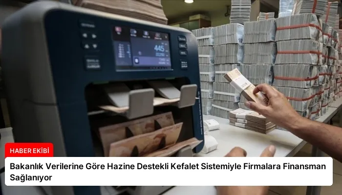 Bakanlık Verilerine Göre Hazine Destekli Kefalet Sistemiyle Firmalara Finansman Sağlanıyor