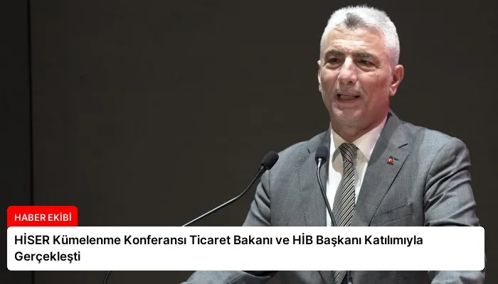 HİSER Kümelenme Konferansı Ticaret Bakanı ve HİB Başkanı Katılımıyla Gerçekleşti