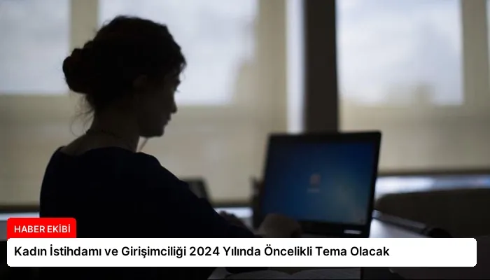 Kadın İstihdamı ve Girişimciliği 2024 Yılında Öncelikli Tema Olacak