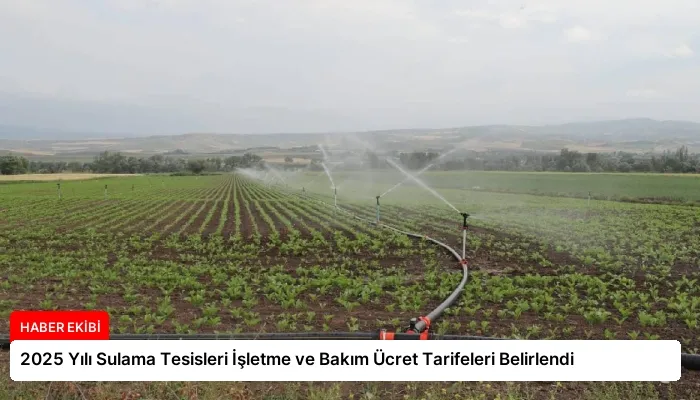 2025 Yılı Sulama Tesisleri İşletme ve Bakım Ücret Tarifeleri Belirlendi