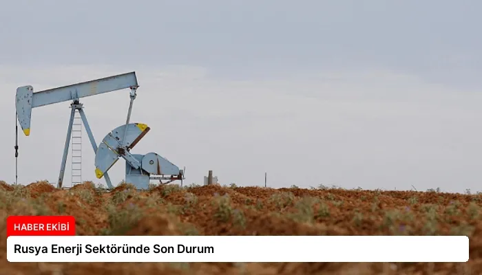 Rusya Enerji Sektöründe Son Durum