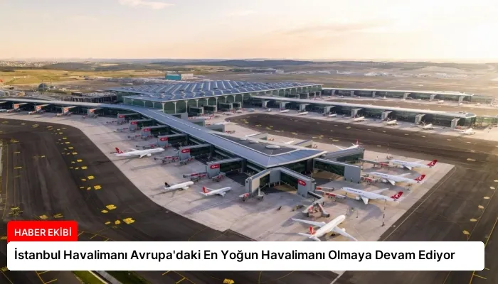 İstanbul Havalimanı Avrupa’daki En Yoğun Havalimanı Olmaya Devam Ediyor