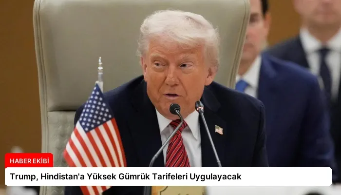 Trump, Hindistan’a Yüksek Gümrük Tarifeleri Uygulayacak