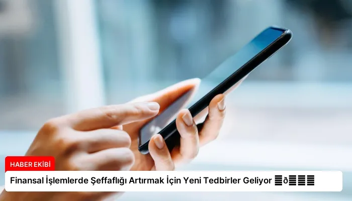Finansal İşlemlerde Şeffaflığı Artırmak İçin Yeni Tedbirler Geliyor ⏬👇