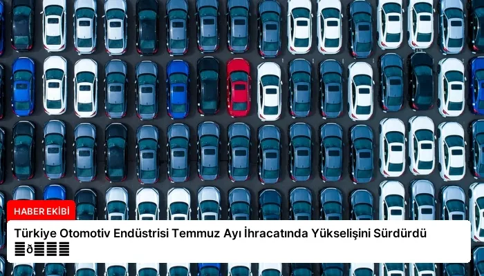Türkiye Otomotiv Endüstrisi Temmuz Ayı İhracatında Yükselişini Sürdürdü ⏬👇