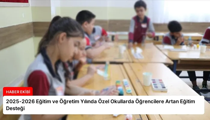 2025-2026 Eğitim ve Öğretim Yılında Özel Okullarda Öğrencilere Artan Eğitim Desteği