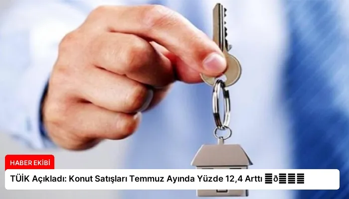 TÜİK Açıkladı: Konut Satışları Temmuz Ayında Yüzde 12,4 Arttı ⏬👇