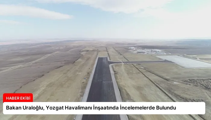 Bakan Uraloğlu, Yozgat Havalimanı İnşaatında İncelemelerde Bulundu