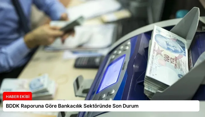 BDDK Raporuna Göre Bankacılık Sektöründe Son Durum