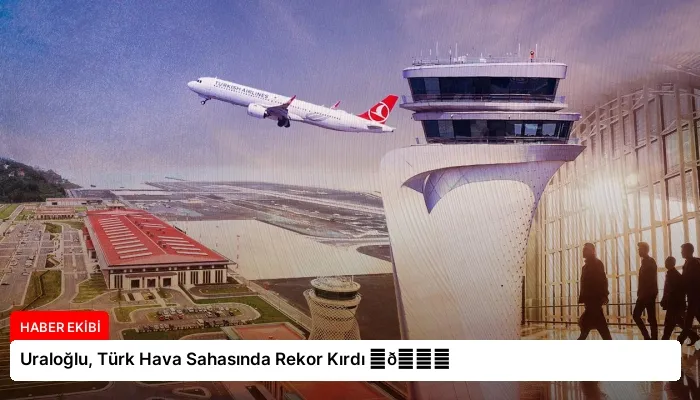 Uraloğlu, Türk Hava Sahasında Rekor Kırdı ⏬👇