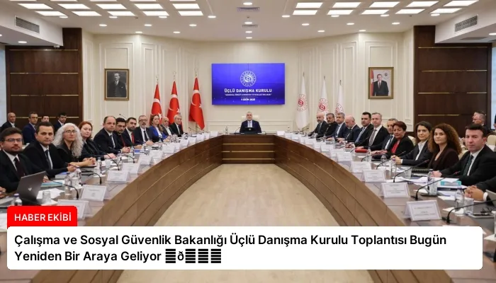 Çalışma ve Sosyal Güvenlik Bakanlığı Üçlü Danışma Kurulu Toplantısı Bugün Yeniden Bir Araya Geliyor ⏬👇