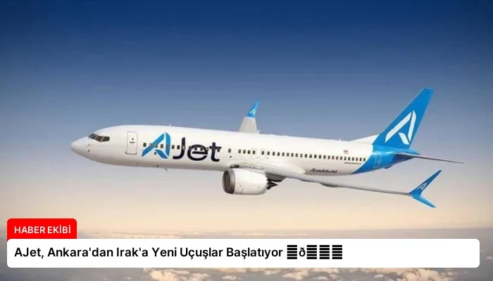 AJet, Ankara’dan Irak’a Yeni Uçuşlar Başlatıyor ⏬👇