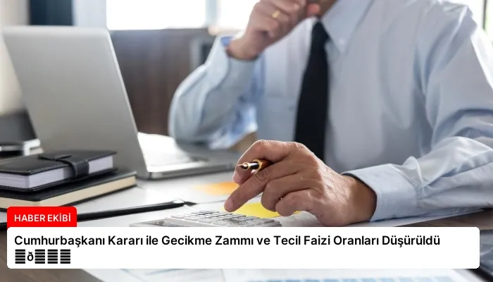 Cumhurbaşkanı Kararı ile Gecikme Zammı ve Tecil Faizi Oranları Düşürüldü ⏬👇