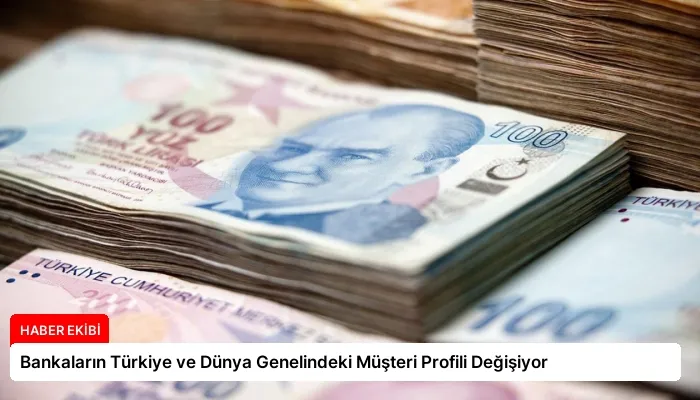 Bankaların Türkiye ve Dünya Genelindeki Müşteri Profili Değişiyor