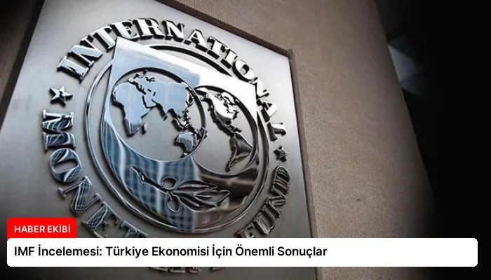 IMF İncelemesi: Türkiye Ekonomisi İçin Önemli Sonuçlar