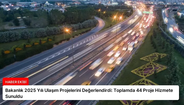 Bakanlık 2025 Yılı Ulaşım Projelerini Değerlendirdi: Toplamda 44 Proje Hizmete Sunuldu