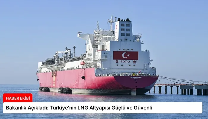 Bakanlık Açıkladı: Türkiye’nin LNG Altyapısı Güçlü ve Güvenli