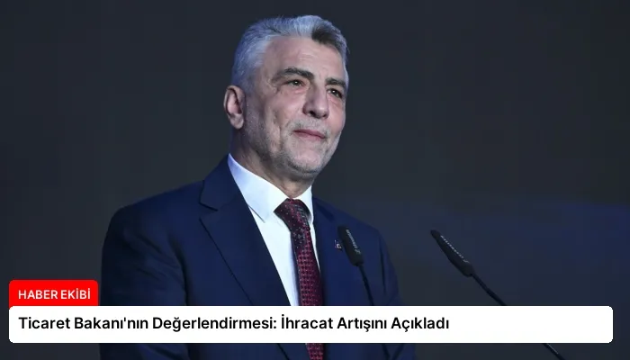 Ticaret Bakanı’nın Değerlendirmesi: İhracat Artışını Açıkladı