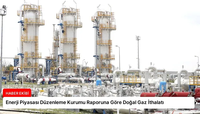 Enerji Piyasası Düzenleme Kurumu Raporuna Göre Doğal Gaz İthalatı