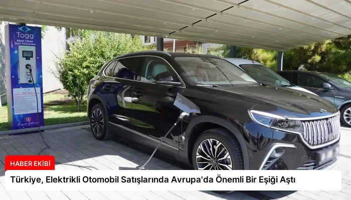 Türkiye, Elektrikli Otomobil Satışlarında Avrupa’da Önemli Bir Eşiği Aştı