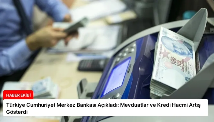 Türkiye Cumhuriyet Merkez Bankası Açıkladı: Mevduatlar ve Kredi Hacmi Artış Gösterdi
