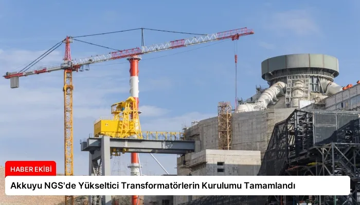 Akkuyu NGS’de Yükseltici Transformatörlerin Kurulumu Tamamlandı